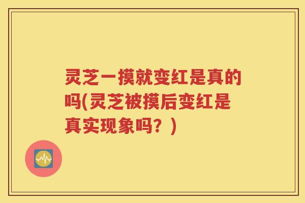 灵芝一摸就变红是真的吗(灵芝被摸后变红是真实现象吗？)