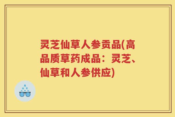 灵芝仙草人参贡品(高品质草药成品：灵芝、仙草和人参供应)