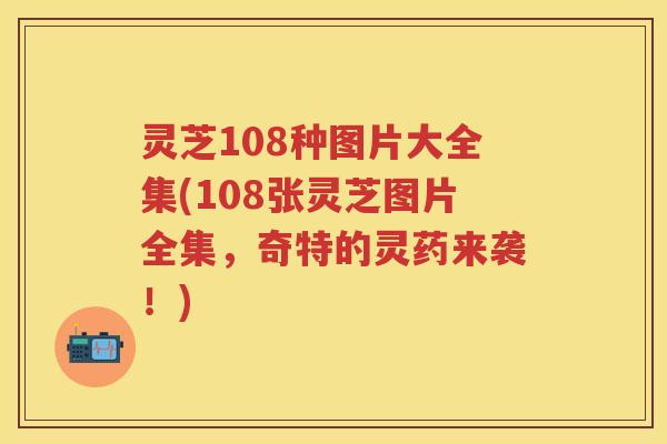 灵芝108种图片大全集(108张灵芝图片全集，奇特的灵药来袭！)