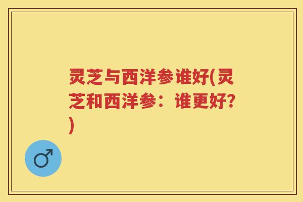 灵芝与西洋参谁好(灵芝和西洋参：谁更好？)