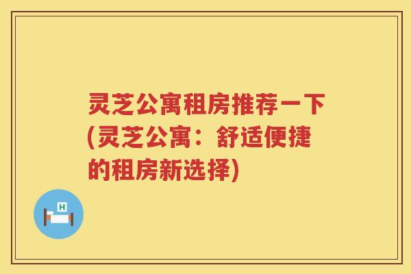 灵芝公寓租房推荐一下(灵芝公寓：舒适便捷的租房新选择)