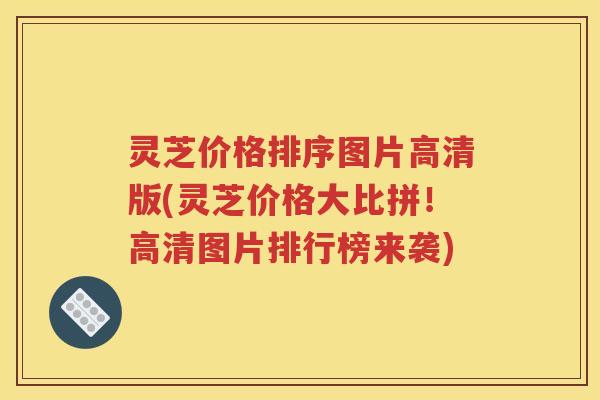 灵芝价格排序图片高清版(灵芝价格大比拼！高清图片排行榜来袭)