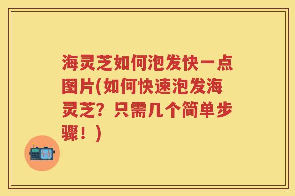 海灵芝如何泡发快一点图片(如何快速泡发海灵芝？只需几个简单步骤！)