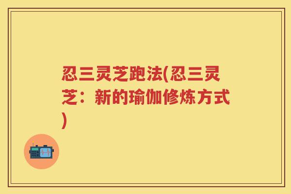 忍三灵芝跑法(忍三灵芝：新的瑜伽修炼方式)