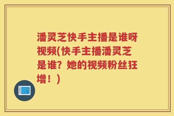 潘灵芝快手主播是谁呀视频(快手主播潘灵芝是谁？她的视频粉丝狂增！)