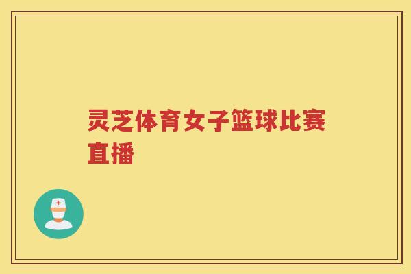 灵芝体育女子篮球比赛直播