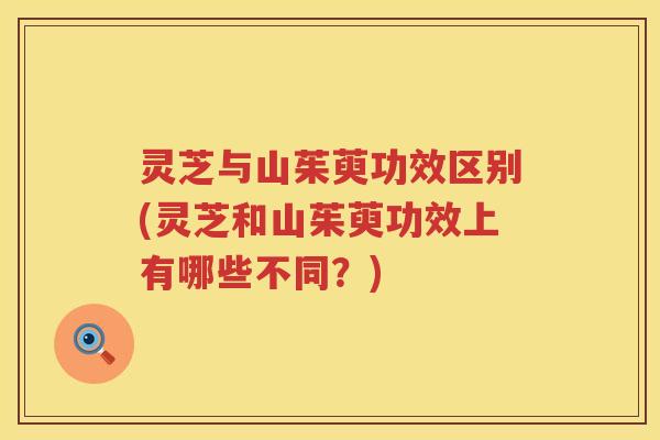 灵芝与山茱萸功效区别(灵芝和山茱萸功效上有哪些不同?) 灵芝与山茱萸功效区别(灵芝和山茱萸功效上有哪些不同?)