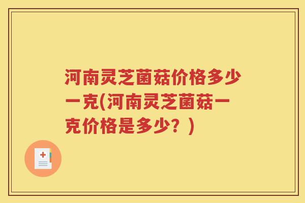 河南灵芝菌菇价格多少一克(河南灵芝菌菇一克价格是多少？)
