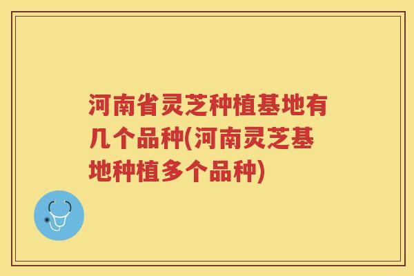 河南省灵芝种植基地有几个品种(河南灵芝基地种植多个品种)