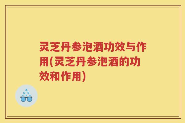 灵芝丹参泡酒功效与作用(灵芝丹参泡酒的功效和作用)