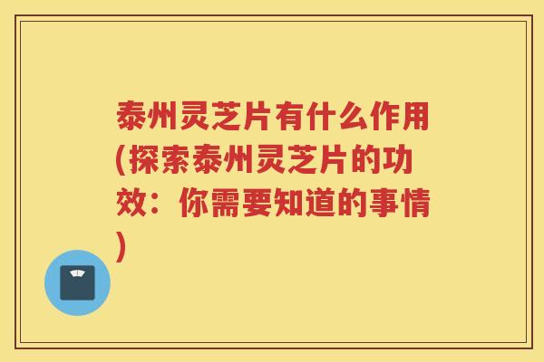 泰州灵芝片有什么作用(探索泰州灵芝片的功效：你需要知道的事情)