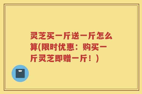 灵芝买一斤送一斤怎么算(限时优惠：购买一斤灵芝即赠一斤！)