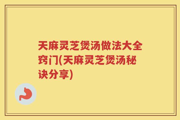天麻灵芝煲汤做法大全窍门(天麻灵芝煲汤秘诀分享)