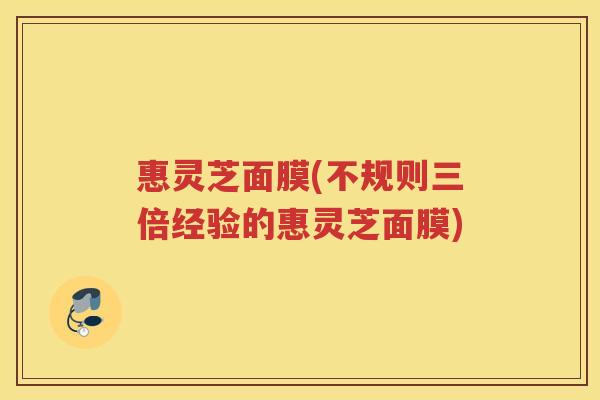 惠灵芝面膜(不规则三倍经验的惠灵芝面膜)
