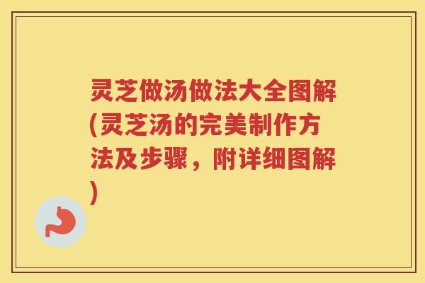 灵芝做汤做法大全图解(灵芝汤的完美制作方法及步骤，附详细图解)