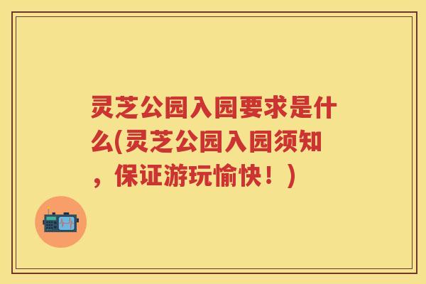 灵芝公园入园要求是什么(灵芝公园入园须知，保证游玩愉快！)