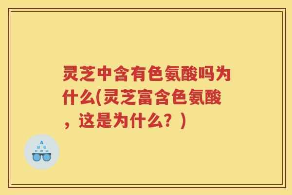 灵芝中含有色氨酸吗为什么(灵芝富含色氨酸，这是为什么？)