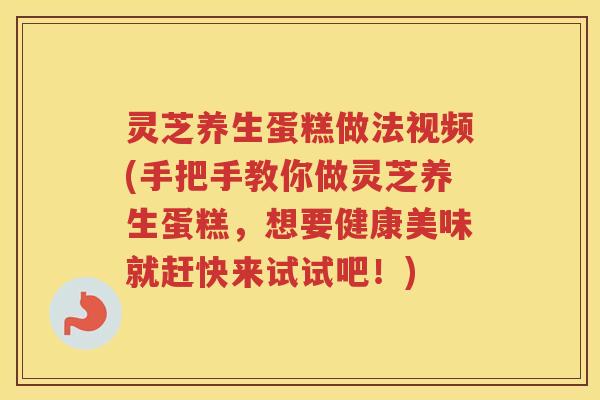 灵芝养生蛋糕做法视频(手把手教你做灵芝养生蛋糕，想要健康美味就赶快来试试吧！)