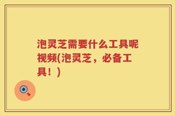 泡灵芝需要什么工具呢视频(泡灵芝，必备工具！)