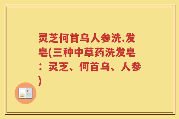 灵芝何首乌人参洗.发皂(三种中草药洗发皂：灵芝、何首乌、人参)