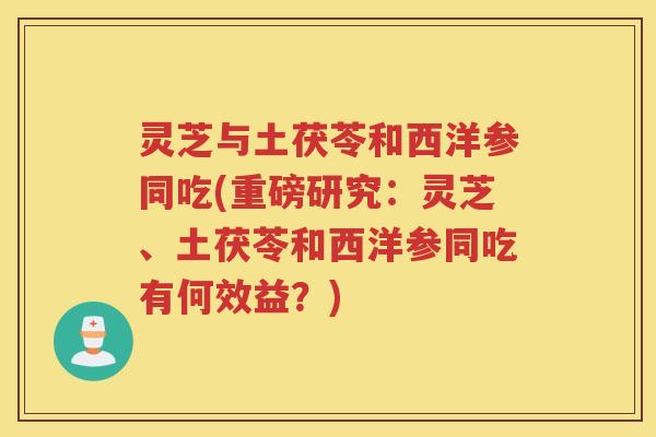 灵芝与土茯苓和西洋参同吃(重磅研究：灵芝、土茯苓和西洋参同吃有何效益？)