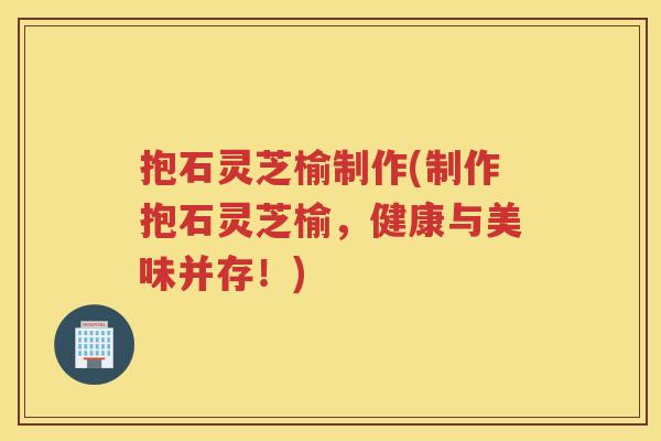 抱石灵芝榆制作(制作抱石灵芝榆，健康与美味并存！)
