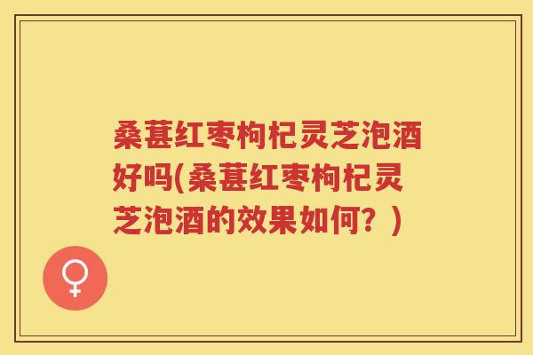 桑葚红枣枸杞灵芝泡酒好吗(桑葚红枣枸杞灵芝泡酒的效果如何？)