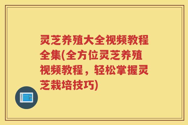 灵芝养殖大全视频教程全集(全方位灵芝养殖视频教程，轻松掌握灵芝栽培技巧)