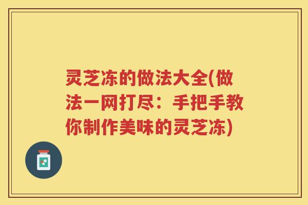 灵芝冻的做法大全(做法一网打尽:手把手教你制作美味的灵芝冻) 灵芝冻的做法大全(做法一网打尽:手把手教你制作美味的灵芝冻)