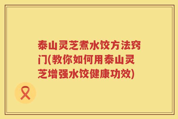 泰山灵芝煮水饺方法窍门(教你如何用泰山灵芝增强水饺健康功效)
