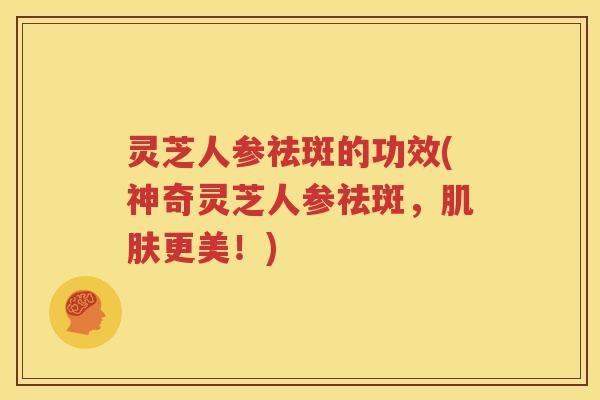 灵芝人参祛斑的功效(神奇灵芝人参祛斑，肌肤更美！)