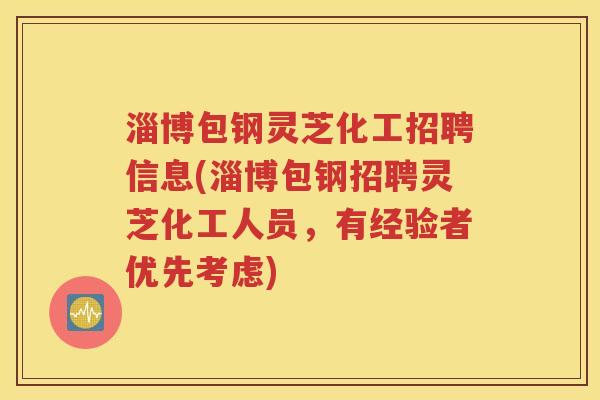淄博包钢灵芝化工招聘信息(淄博包钢招聘灵芝化工人员，有经验者优先考虑)