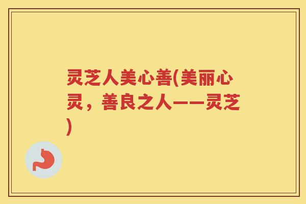 灵芝人美心善(美丽心灵，善良之人——灵芝)