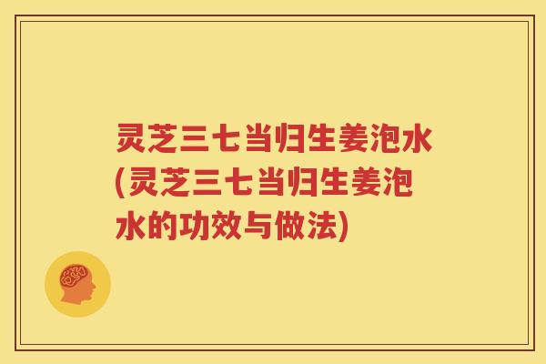 灵芝三七当归生姜泡水(灵芝三七当归生姜泡水的功效与做法)