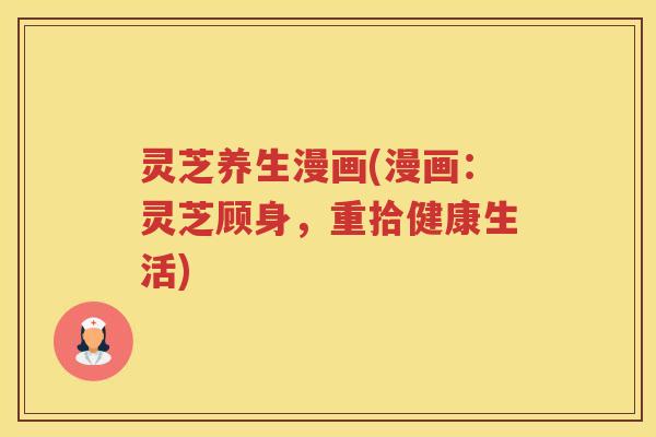 灵芝养生漫画(漫画：灵芝顾身，重拾健康生活)