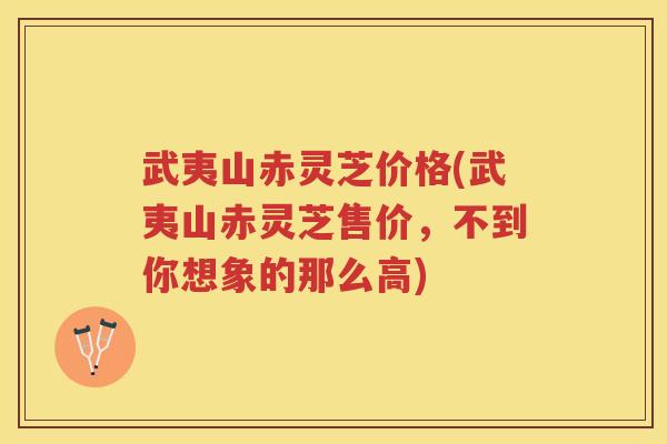 武夷山赤灵芝价格(武夷山赤灵芝售价，不到你想象的那么高)