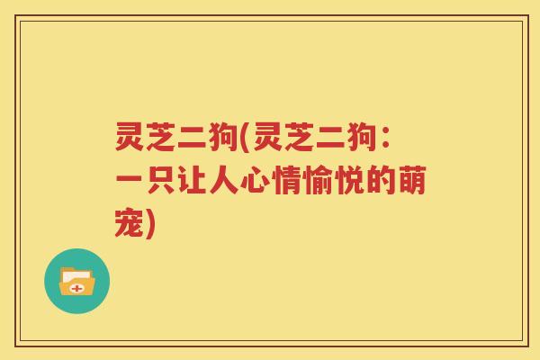 灵芝二狗(灵芝二狗:一只让人心情愉悦的萌宠) 灵芝二狗(灵芝二狗:一只让人心情愉悦的萌宠)