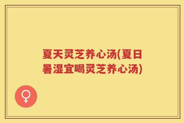 夏天灵芝养心汤(夏日暑湿宜喝灵芝养心汤)