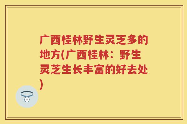 广西桂林野生灵芝多的地方(广西桂林：野生灵芝生长丰富的好去处)