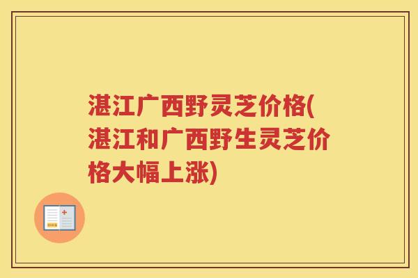 湛江广西野灵芝价格(湛江和广西野生灵芝价格大幅上涨)