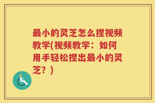 最小的灵芝怎么捏视频教学(视频教学：如何用手轻松捏出最小的灵芝？)