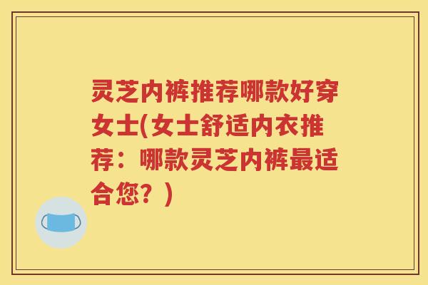 灵芝内裤推荐哪款好穿女士(女士舒适内衣推荐：哪款灵芝内裤最适合您？)