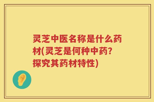 灵芝中医名称是什么药材(灵芝是何种中药？探究其药材特性)