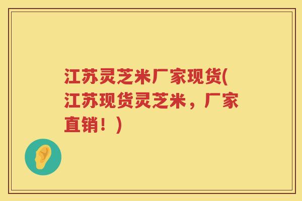 江苏灵芝米厂家现货(江苏现货灵芝米，厂家直销！)