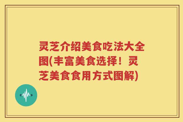 灵芝介绍美食吃法大全图(丰富美食选择！灵芝美食食用方式图解)
