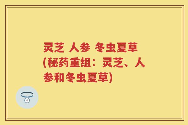 灵芝 人参 冬虫夏草(秘药重组：灵芝、人参和冬虫夏草)