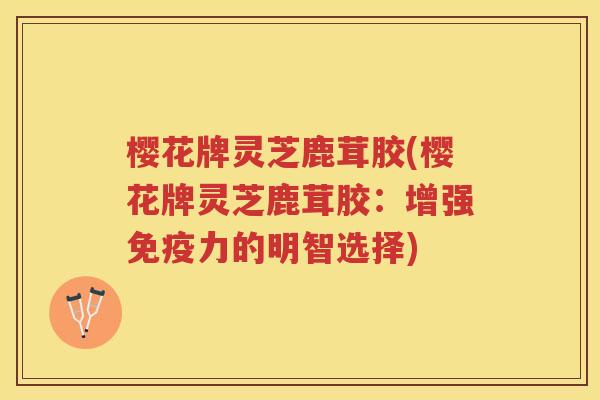 樱花牌灵芝鹿茸胶(樱花牌灵芝鹿茸胶：增强免疫力的明智选择)