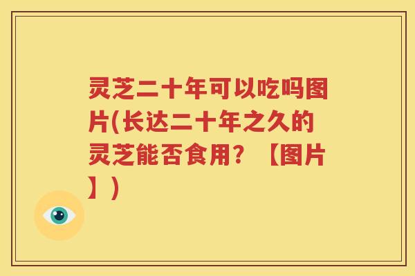 灵芝二十年可以吃吗图片(长达二十年之久的灵芝能否食用？【图片】)