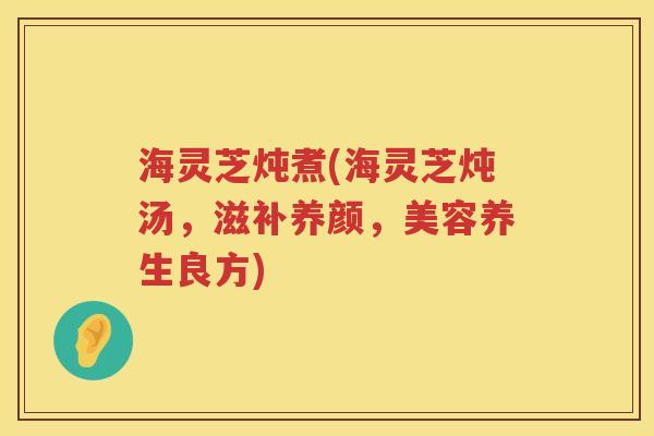 海灵芝炖煮(海灵芝炖汤，滋补养颜，美容养生良方)