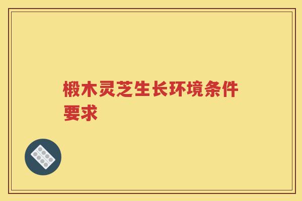 椴木灵芝生长环境条件要求